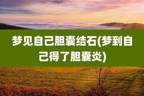 梦见自己胆囊结石(梦到自己得了胆囊炎)