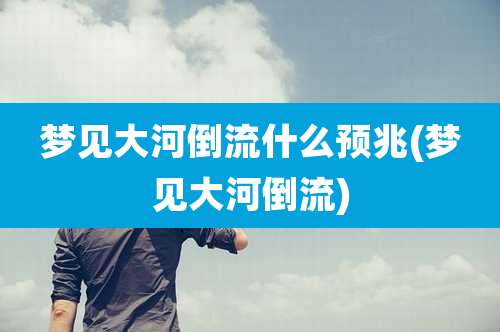 梦见大河倒流什么预兆(梦见大河倒流)