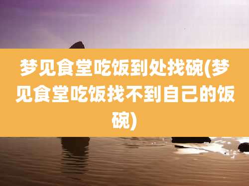 梦见食堂吃饭到处找碗(梦见食堂吃饭找不到自己的饭碗)