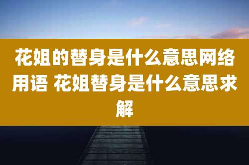 花姐的替身是什么意思网络用语 花姐替身是什么意思求解
