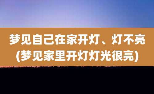 梦见自己在家开灯、灯不亮(梦见家里开灯灯光很亮)