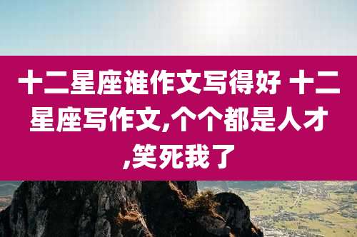 十二星座谁作文写得好 十二星座写作文,个个都是人才,笑死我了