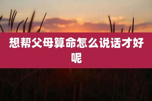 想帮父母算命怎么说话才好呢