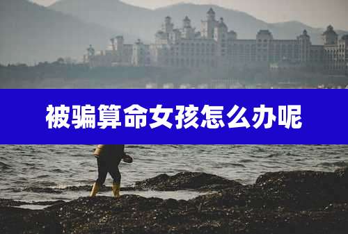 被骗算命女孩怎么办呢