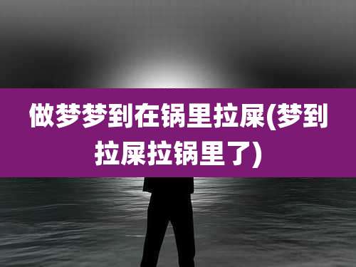 做梦梦到在锅里拉屎(梦到拉屎拉锅里了)