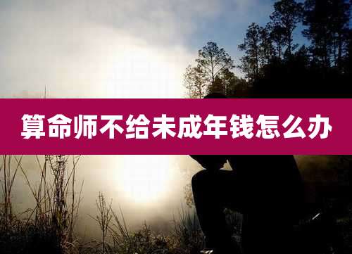 算命师不给未成年钱怎么办