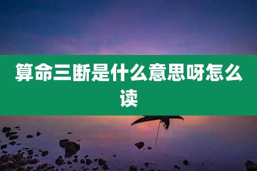 算命三断是什么意思呀怎么读