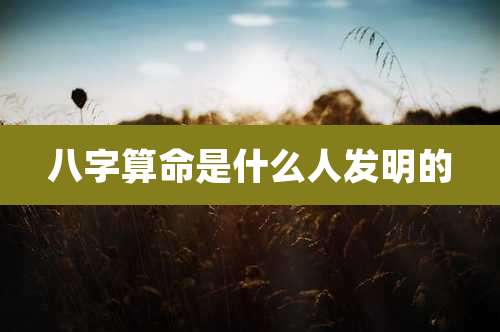 八字算命是什么人发明的