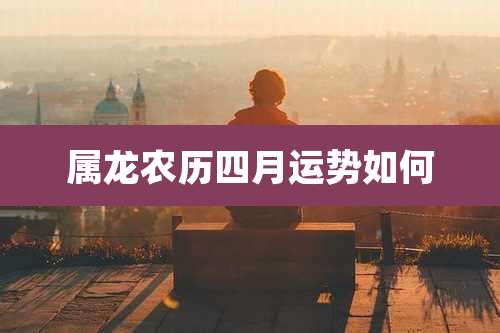 属龙农历四月运势如何