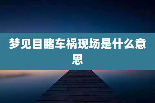 梦见目睹车祸现场是什么意思