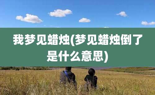 我梦见蜡烛(梦见蜡烛倒了是什么意思)