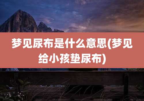 梦见尿布是什么意思(梦见给小孩垫尿布)