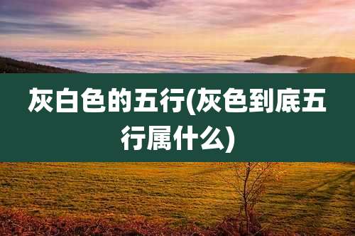 灰白色的五行(灰色到底五行属什么)