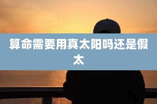 算命需要用真太阳吗还是假太