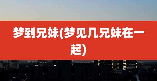 梦到兄妹(梦见几兄妹在一起)