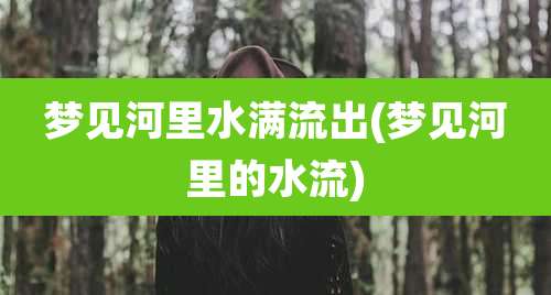 梦见河里水满流出(梦见河里的水流)