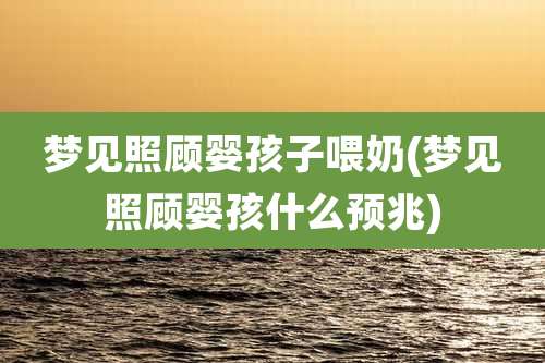 梦见照顾婴孩子喂奶(梦见照顾婴孩什么预兆)