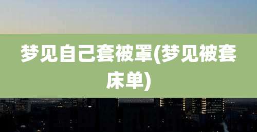 梦见自己套被罩(梦见被套床单)