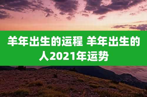羊年出生的运程 羊年出生的人2021年运势