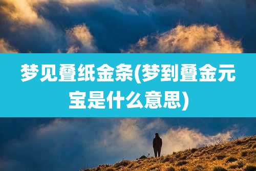 梦见叠纸金条(梦到叠金元宝是什么意思)