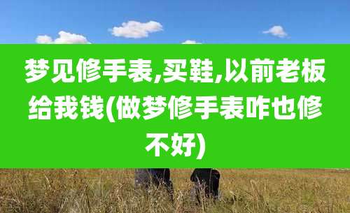 梦见修手表,买鞋,以前老板给我钱(做梦修手表咋也修不好)