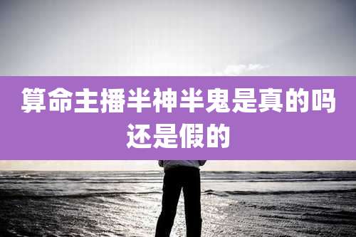 算命主播半神半鬼是真的吗还是假的