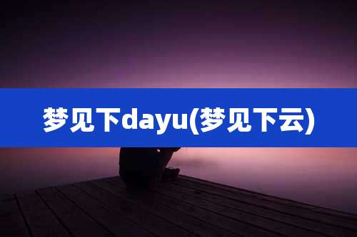 梦见下dayu(梦见下云)