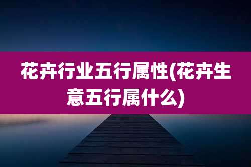 花卉行业五行属性(花卉生意五行属什么)