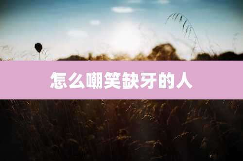 怎么嘲笑缺牙的人