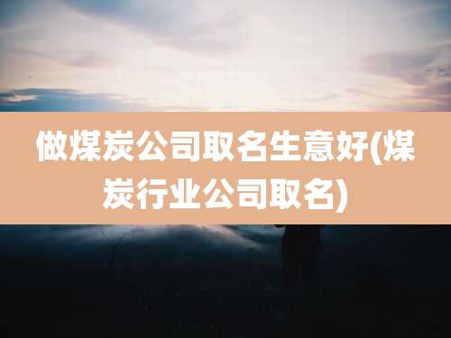 做煤炭公司取名生意好(煤炭行业公司取名)