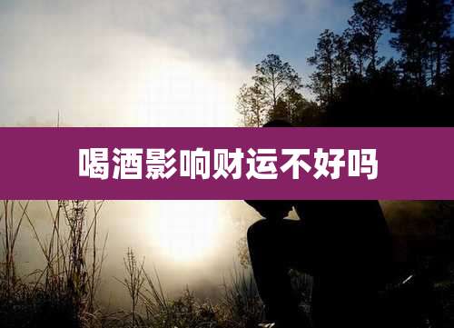 喝酒影响财运不好吗