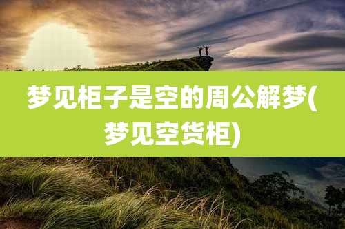 梦见柜子是空的周公解梦(梦见空货柜)