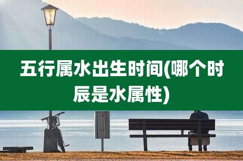五行属水出生时间(哪个时辰是水属性)