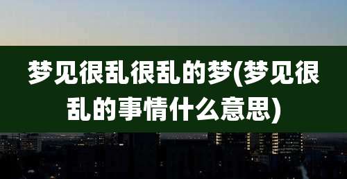 梦见很乱很乱的梦(梦见很乱的事情什么意思)