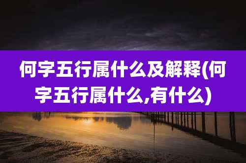 何字五行属什么及解释(何字五行属什么,有什么)