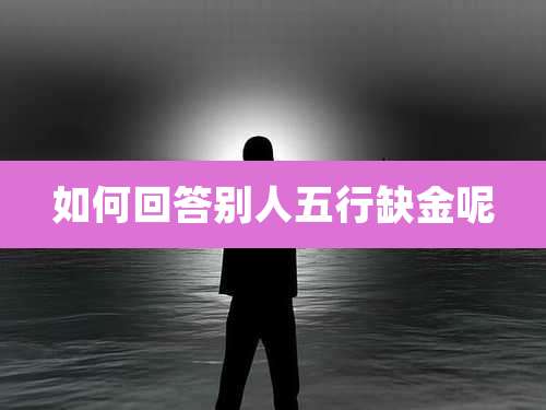 如何回答别人五行缺金呢