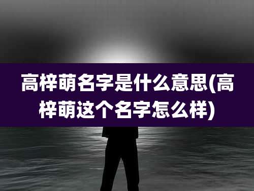 高梓萌名字是什么意思(高梓萌这个名字怎么样)
