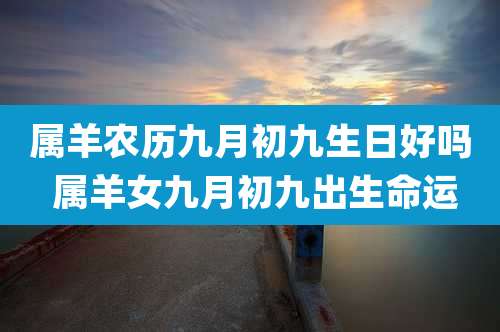 属羊农历九月初九生日好吗 属羊女九月初九出生命运