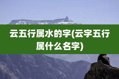 云五行属水的字(云字五行属什么名字)