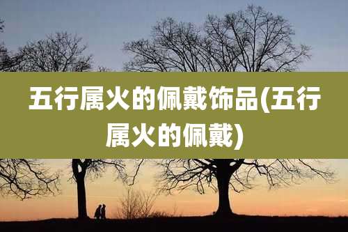 五行属火的佩戴饰品(五行属火的佩戴)