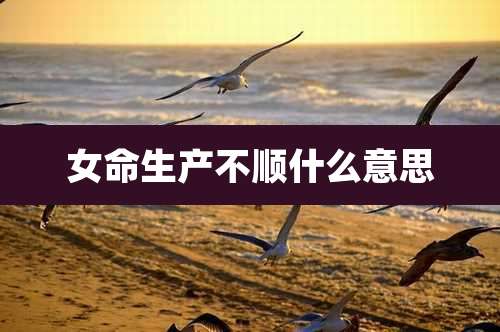 女命生产不顺什么意思