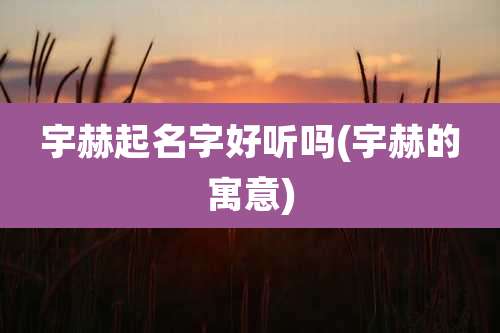 宇赫起名字好听吗(宇赫的寓意)
