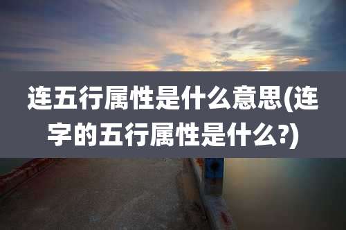 连五行属性是什么意思(连字的五行属性是什么?)