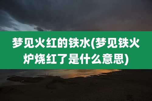 梦见火红的铁水(梦见铁火炉烧红了是什么意思)