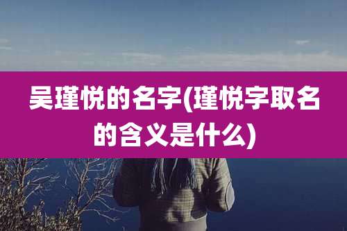 吴瑾悦的名字(瑾悦字取名的含义是什么)