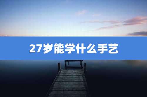 27岁能学什么手艺