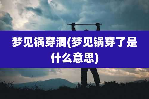 梦见锅穿洞(梦见锅穿了是什么意思)