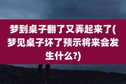梦到桌子翻了又弄起来了(梦见桌子坏了预示将来会发生什么?)