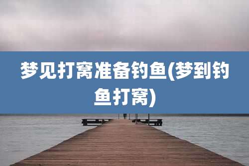 梦见打窝准备钓鱼(梦到钓鱼打窝)