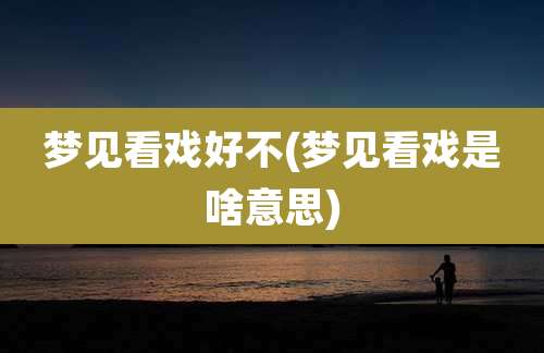 梦见看戏好不(梦见看戏是啥意思)